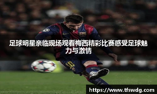 足球明星亲临现场观看梅西精彩比赛感受足球魅力与激情